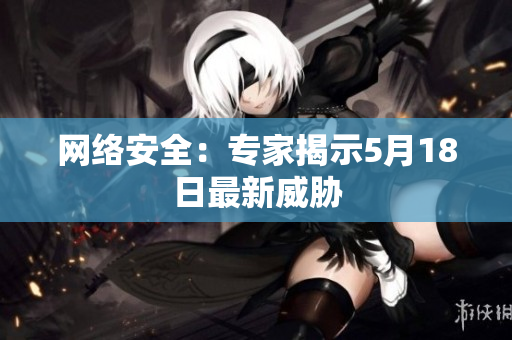 网络安全：专家揭示5月18日最新威胁