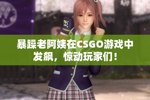暴躁老阿姨在CSGO游戏中发飙，惊动玩家们！