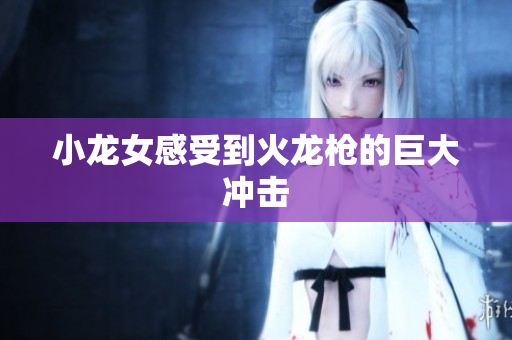 小龙女感受到火龙枪的巨大冲击
