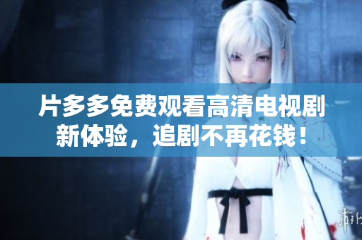 片多多免费观看高清电视剧新体验，追剧不再花钱！
