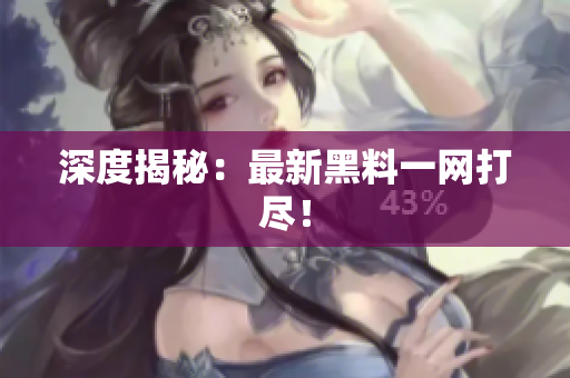 深度揭秘：最新黑料一网打尽！