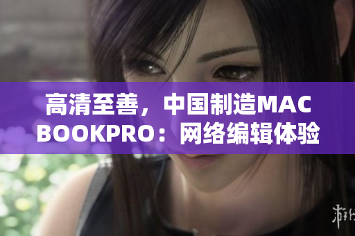 高清至善，中国制造MACBOOKPRO：网络编辑体验分享