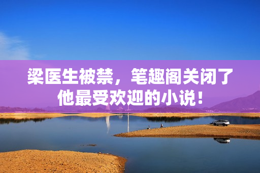 梁医生被禁，笔趣阁关闭了他最受欢迎的小说！