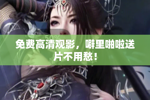 免费高清观影，噼里啪啦送片不用愁！