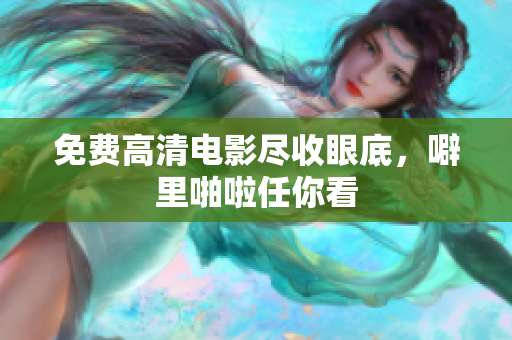 免费高清电影尽收眼底，噼里啪啦任你看