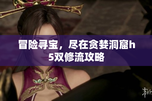 冒险寻宝，尽在贪婪洞窟h5双修流攻略