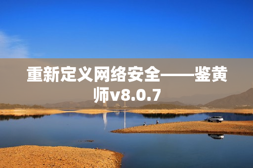 重新定义网络安全——鉴黄师v8.0.7