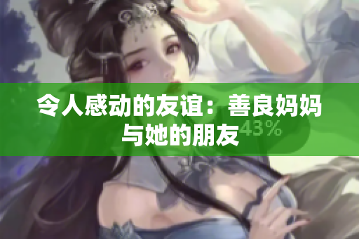 令人感动的友谊：善良妈妈与她的朋友