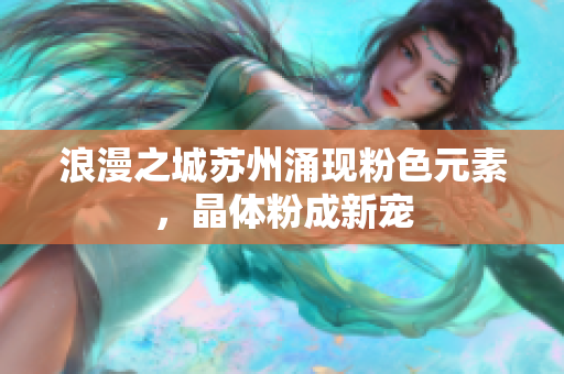浪漫之城苏州涌现粉色元素，晶体粉成新宠