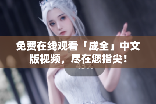 免费在线观看「成全」中文版视频，尽在您指尖！