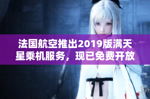 法国航空推出2019版满天星乘机服务，现已免费开放！