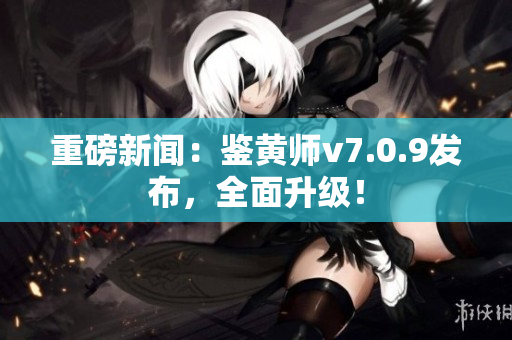 重磅新闻：鉴黄师v7.0.9发布，全面升级！