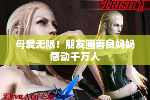 母爱无限！朋友圈善良妈妈感动千万人