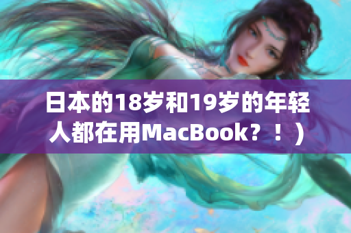 日本的18岁和19岁的年轻人都在用MacBook？！)
