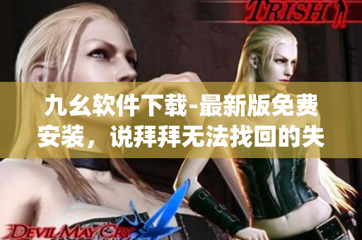 九幺软件下载-最新版免费安装，说拜拜无法找回的失落！)