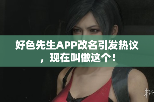 好色先生APP改名引发热议，现在叫做这个！