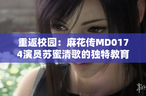 重返校园：麻花传MD0174演员苏蜜清歌的独特教育经历