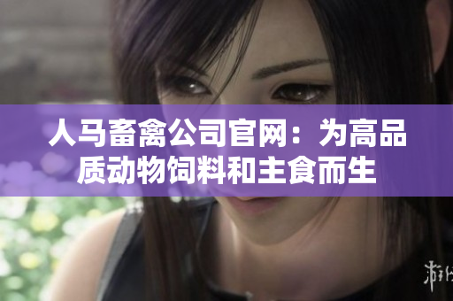 人马畜禽公司官网：为高品质动物饲料和主食而生