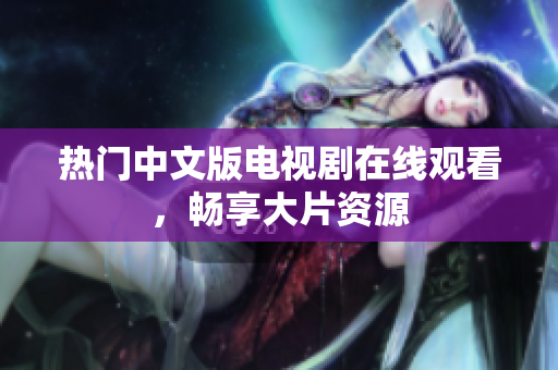 热门中文版电视剧在线观看，畅享大片资源