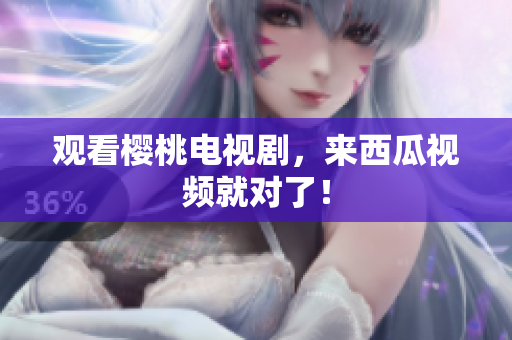 观看樱桃电视剧，来西瓜视频就对了！