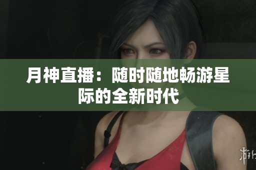 月神直播：随时随地畅游星际的全新时代