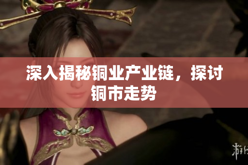 深入揭秘铜业产业链，探讨铜市走势
