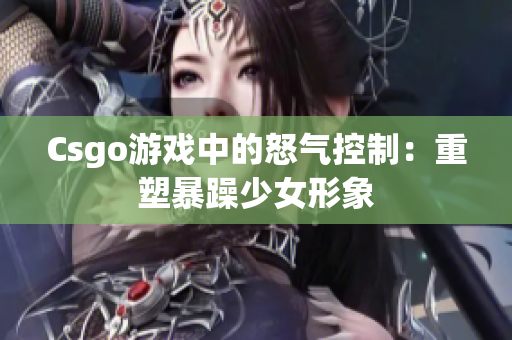 Csgo游戏中的怒气控制：重塑暴躁少女形象