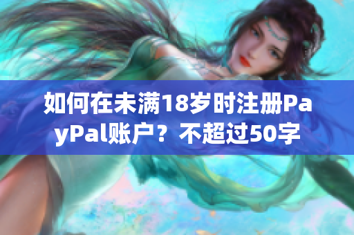 如何在未满18岁时注册PayPal账户？不超过50字