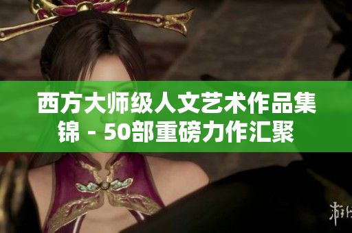 西方大师级人文艺术作品集锦 - 50部重磅力作汇聚