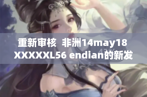 重新审核  非洲14may18 XXXXXL56 endian的新发现