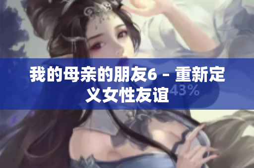 我的母亲的朋友6 – 重新定义女性友谊