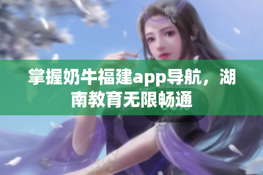 掌握奶牛福建app导航，湖南教育无限畅通