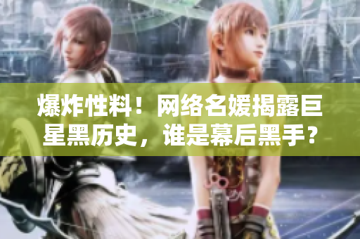 爆炸性料！网络名媛揭露巨星黑历史，谁是幕后黑手？