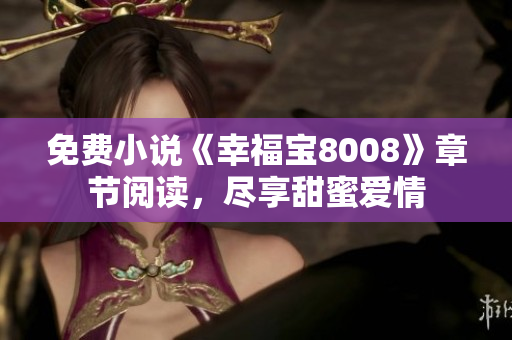 免费小说《幸福宝8008》章节阅读，尽享甜蜜爱情