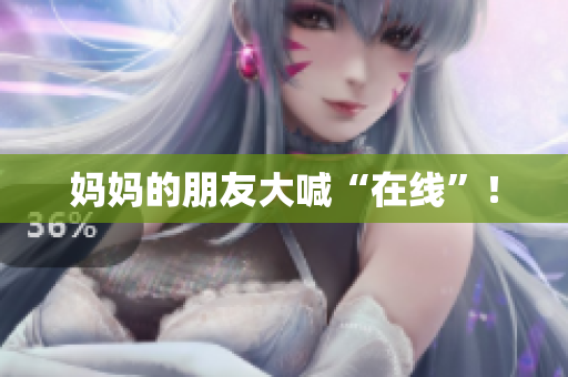 妈妈的朋友大喊“在线”！