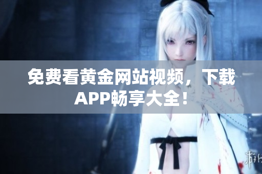 免费看黄金网站视频，下载APP畅享大全！