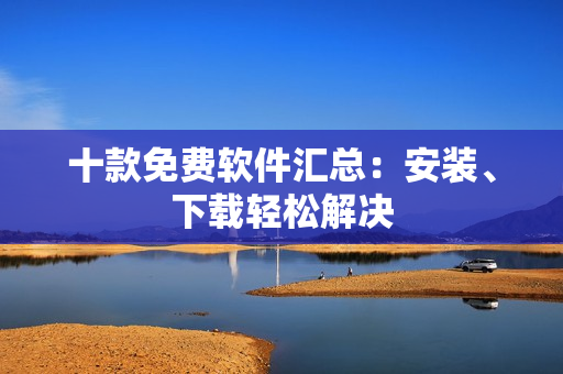 十款免费软件汇总：安装、下载轻松解决