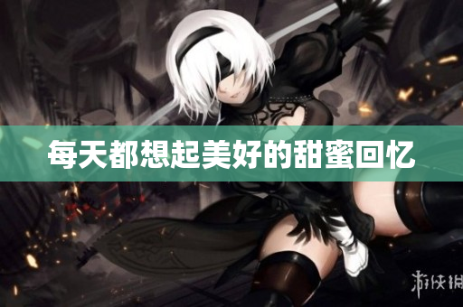 每天都想起美好的甜蜜回忆