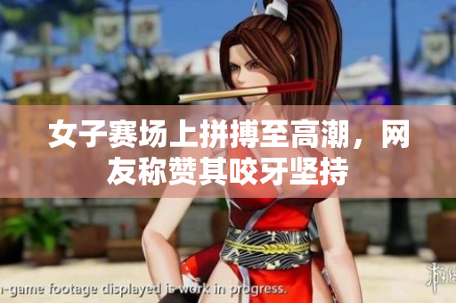 女子赛场上拼搏至高潮，网友称赞其咬牙坚持