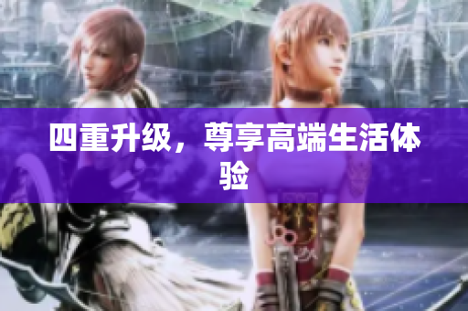 四重升级，尊享高端生活体验