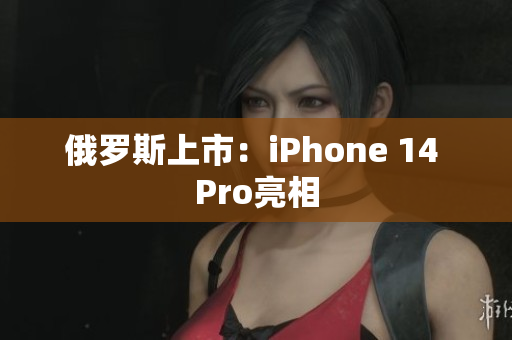 俄罗斯上市：iPhone 14 Pro亮相