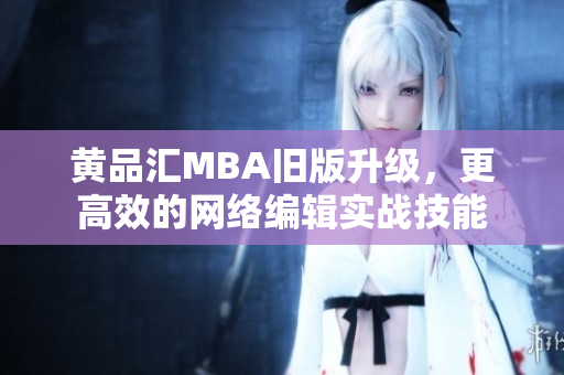 黄品汇MBA旧版升级，更高效的网络编辑实战技能