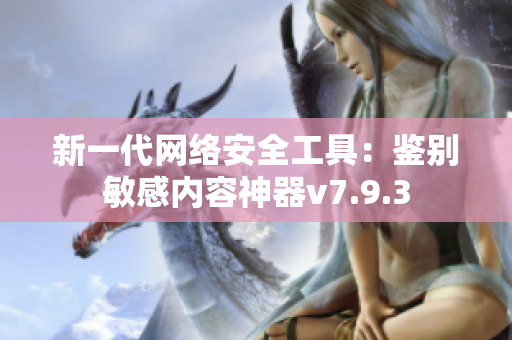 新一代网络安全工具：鉴别敏感内容神器v7.9.3