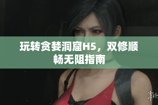 玩转贪婪洞窟H5，双修顺畅无阻指南
