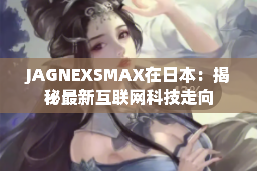 JAGNEXSMAX在日本：揭秘最新互联网科技走向