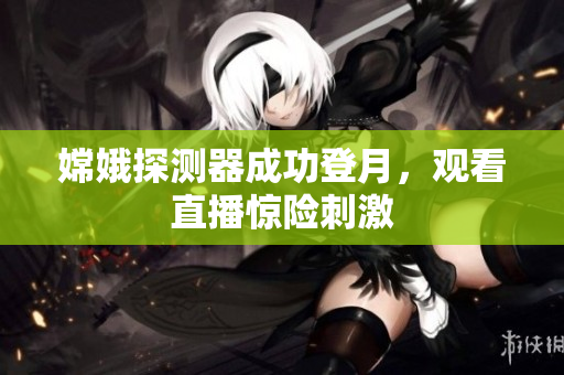 嫦娥探测器成功登月，观看直播惊险刺激