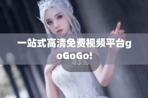 一站式高清免费视频平台goGoGo!