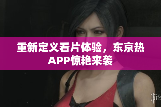 重新定义看片体验，东京热APP惊艳来袭