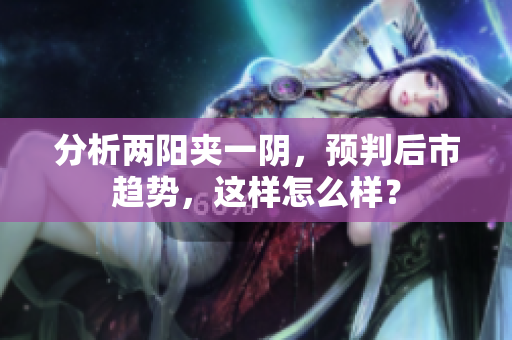 分析两阳夹一阴，预判后市趋势，这样怎么样？