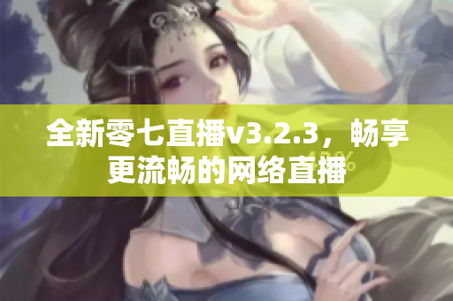 全新零七直播v3.2.3，畅享更流畅的网络直播